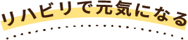 リハビリで元気になる